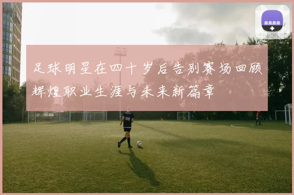 足球明星在四十岁后告别赛场回顾辉煌职业生涯与未来新篇章