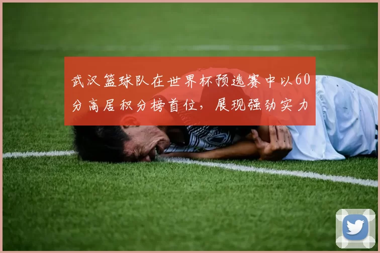 武汉篮球队在世界杯预选赛中以60分高居积分榜首位，展现强劲实力