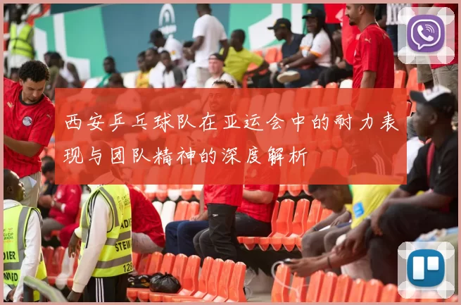 西安乒乓球队在亚运会中的耐力表现与团队精神的深度解析