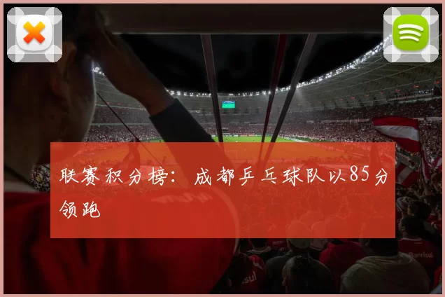 联赛积分榜：成都乒乓球队以85分领跑