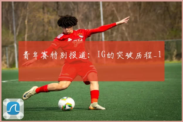 青年赛特别报道：IG的突破历程_1