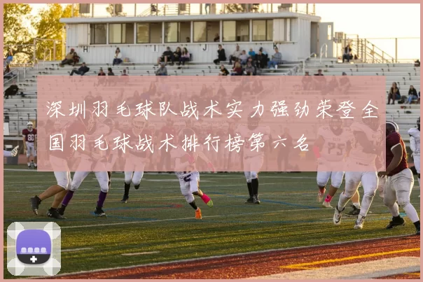 深圳羽毛球队战术实力强劲荣登全国羽毛球战术排行榜第六名