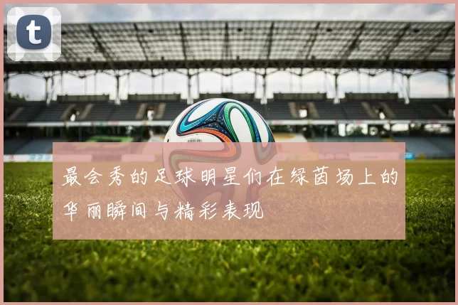 最会秀的足球明星们在绿茵场上的华丽瞬间与精彩表现