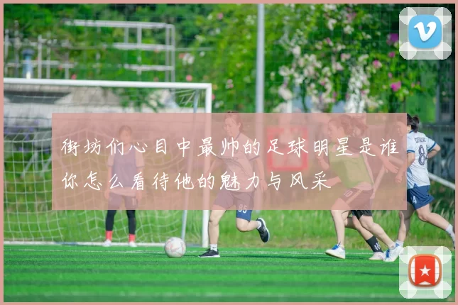 街坊们心目中最帅的足球明星是谁你怎么看待他的魅力与风采