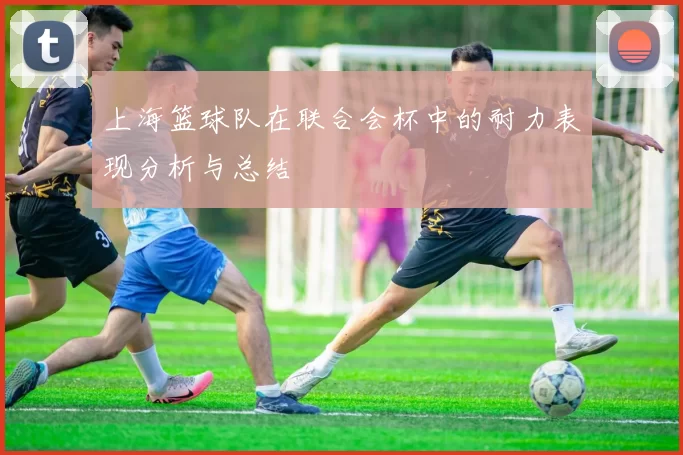 上海篮球队在联合会杯中的耐力表现分析与总结