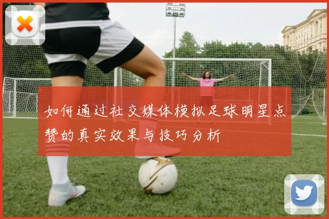 如何通过社交媒体模拟足球明星点赞的真实效果与技巧分析