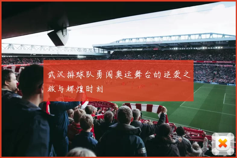 武汉排球队勇闯奥运舞台的逆袭之旅与辉煌时刻