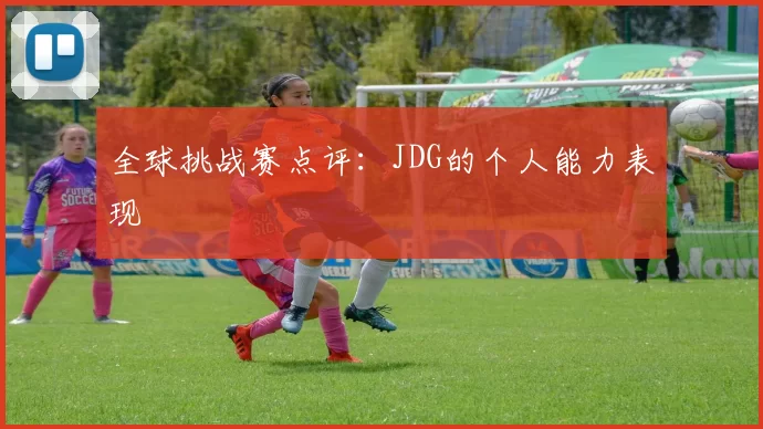 全球挑战赛点评：JDG的个人能力表现