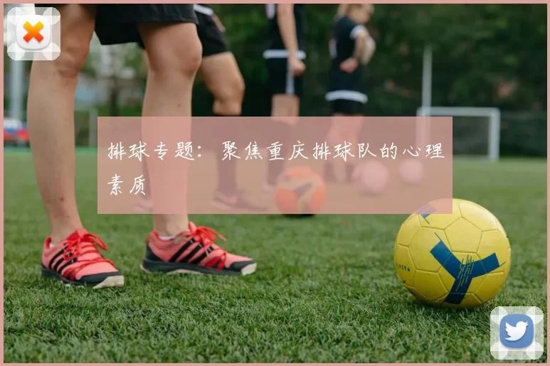 排球专题：聚焦重庆排球队的心理素质