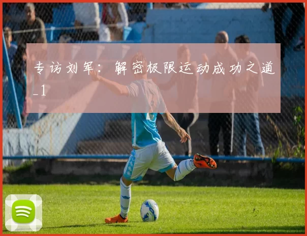 专访刘军：解密极限运动成功之道_1