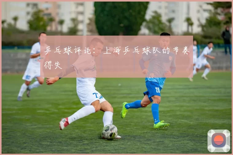 乒乓球评论：上海乒乓球队的节奏得失