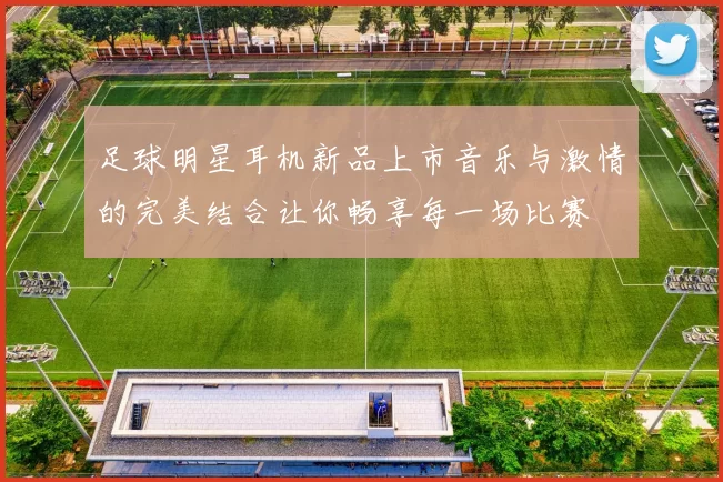 足球明星耳机新品上市音乐与激情的完美结合让你畅享每一场比赛