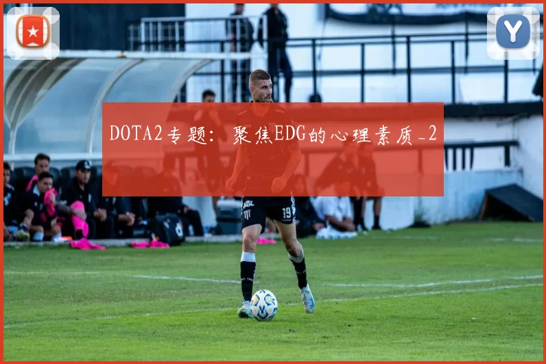DOTA2专题：聚焦EDG的心理素质_2