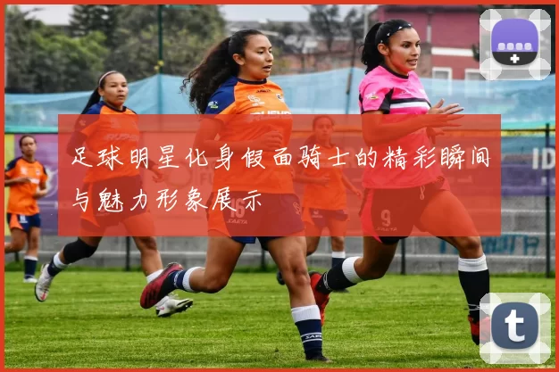 足球明星化身假面骑士的精彩瞬间与魅力形象展示